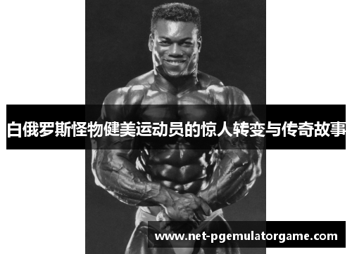 白俄罗斯怪物健美运动员的惊人转变与传奇故事
