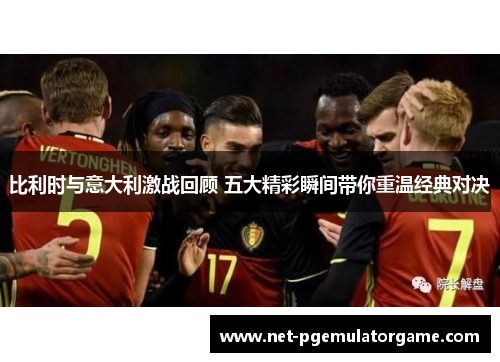 比利时与意大利激战回顾 五大精彩瞬间带你重温经典对决