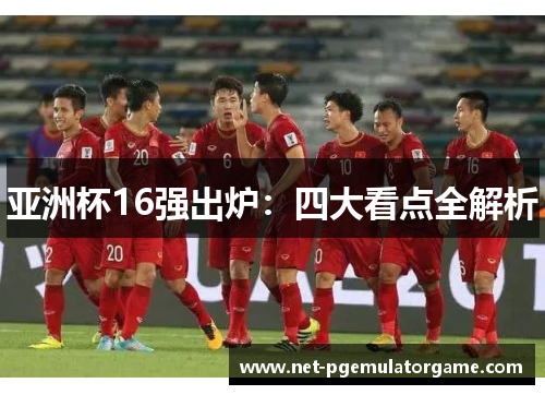 亚洲杯16强出炉：四大看点全解析