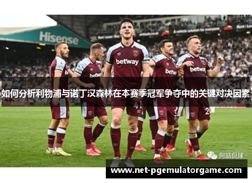 如何分析利物浦与诺丁汉森林在本赛季冠军争夺中的关键对决因素