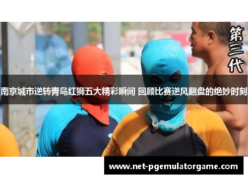 南京城市逆转青岛红狮五大精彩瞬间 回顾比赛逆风翻盘的绝妙时刻