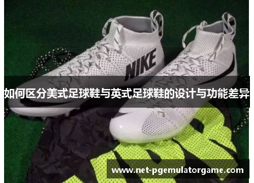 如何区分美式足球鞋与英式足球鞋的设计与功能差异