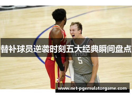 替补球员逆袭时刻五大经典瞬间盘点
