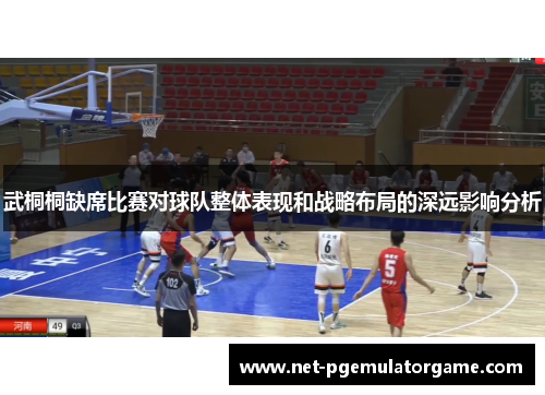 武桐桐缺席比赛对球队整体表现和战略布局的深远影响分析