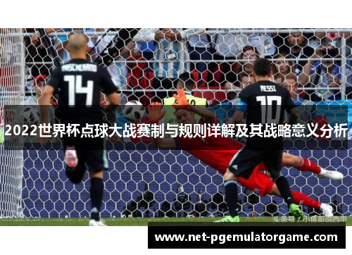 2022世界杯点球大战赛制与规则详解及其战略意义分析