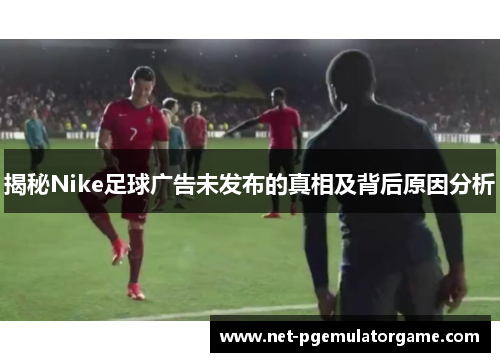 揭秘Nike足球广告未发布的真相及背后原因分析