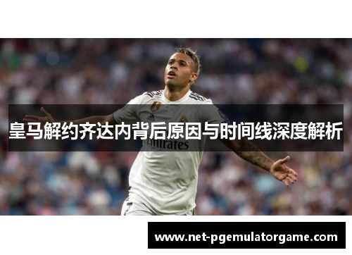 皇马解约齐达内背后原因与时间线深度解析
