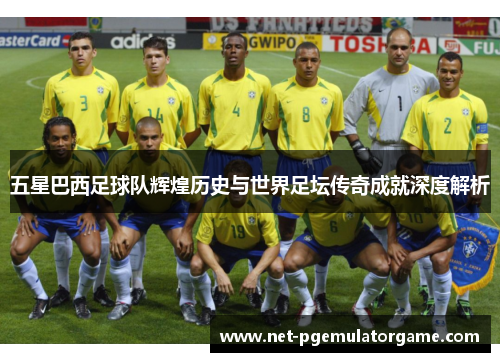 五星巴西足球队辉煌历史与世界足坛传奇成就深度解析