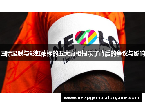 国际足联与彩虹袖标的五大真相揭示了背后的争议与影响