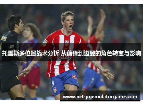 托雷斯多位置战术分析 从前锋到边翼的角色转变与影响