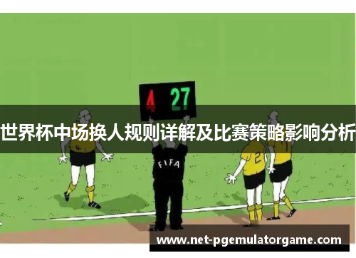 世界杯中场换人规则详解及比赛策略影响分析