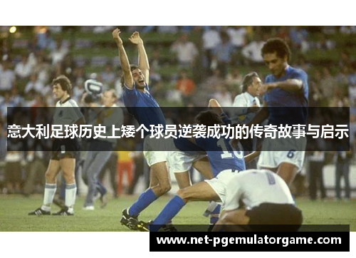 意大利足球历史上矮个球员逆袭成功的传奇故事与启示