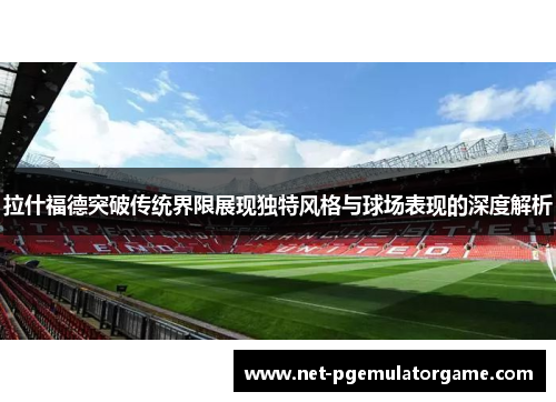 拉什福德突破传统界限展现独特风格与球场表现的深度解析