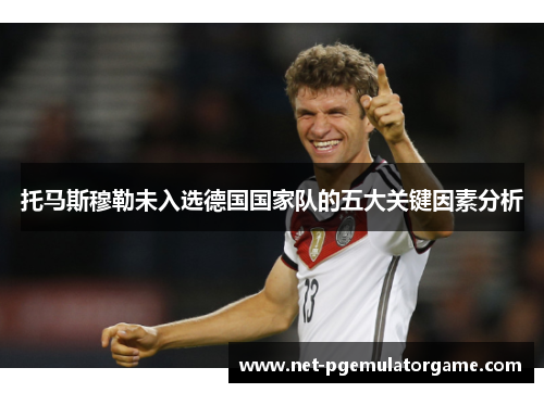 托马斯穆勒未入选德国国家队的五大关键因素分析