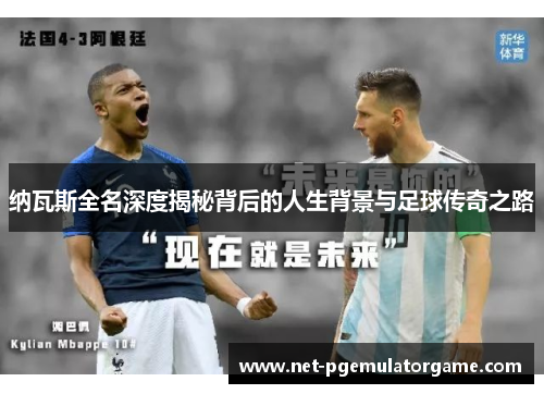纳瓦斯全名深度揭秘背后的人生背景与足球传奇之路