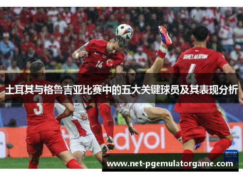 土耳其与格鲁吉亚比赛中的五大关键球员及其表现分析
