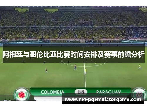 阿根廷与哥伦比亚比赛时间安排及赛事前瞻分析