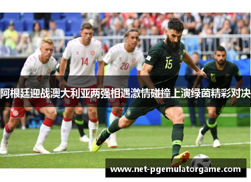 阿根廷迎战澳大利亚两强相遇激情碰撞上演绿茵精彩对决