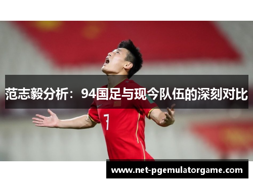 范志毅分析：94国足与现今队伍的深刻对比