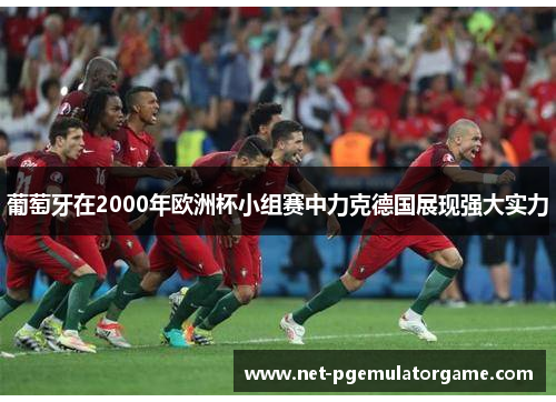 葡萄牙在2000年欧洲杯小组赛中力克德国展现强大实力