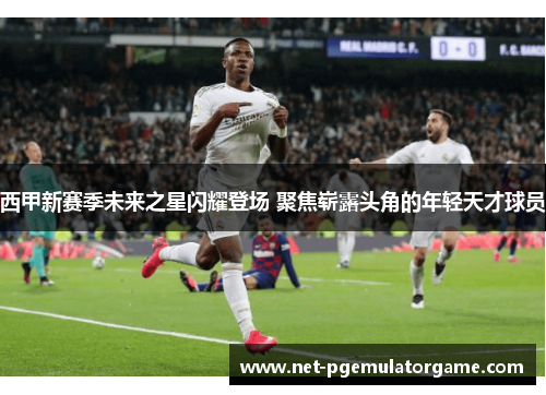 西甲新赛季未来之星闪耀登场 聚焦崭露头角的年轻天才球员