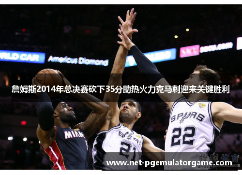 詹姆斯2014年总决赛砍下35分助热火力克马刺迎来关键胜利