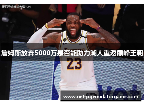 詹姆斯放弃5000万是否能助力湖人重返巅峰王朝 詹姆斯放弃5000万是否能助力湖人重返巅峰王朝