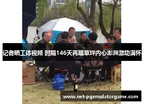 记者晒工体视频 时隔146天再踏草坪内心澎湃激动满怀 记者晒工体视频 时隔146天再踏草坪内心澎湃激动满怀