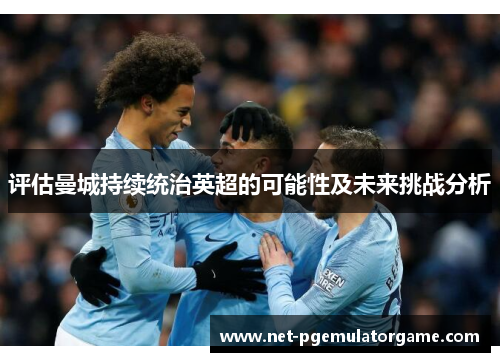 评估曼城持续统治英超的可能性及未来挑战分析 评估曼城持续统治英超的可能性及未来挑战分析