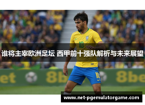 谁将主宰欧洲足坛 西甲前十强队解析与未来展望