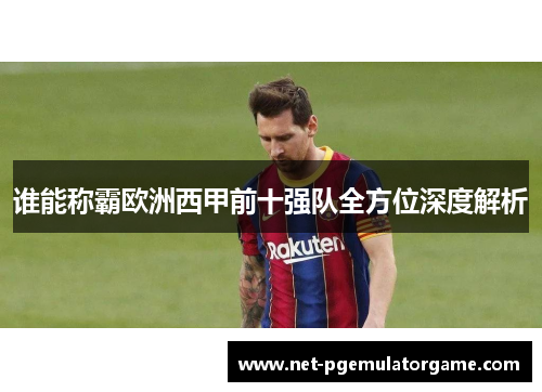谁能称霸欧洲西甲前十强队全方位深度解析