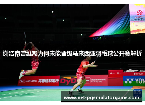 谢浩南曾维瀚为何未能晋级马来西亚羽毛球公开赛解析 谢浩南曾维瀚为何未能晋级马来西亚羽毛球公开赛解析