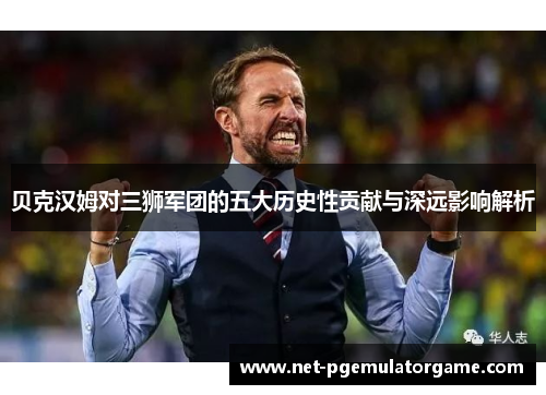 贝克汉姆对三狮军团的五大历史性贡献与深远影响解析 贝克汉姆对三狮军团的五大历史性贡献与深远影响解析