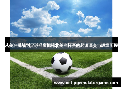 从美洲挑战到足球盛宴揭秘北美洲杯赛的起源演变与辉煌历程