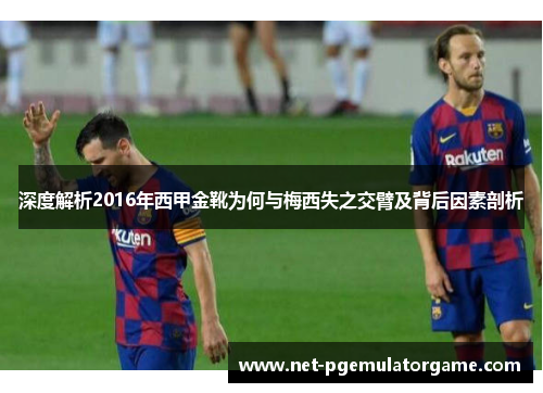 深度解析2016年西甲金靴为何与梅西失之交臂及背后因素剖析