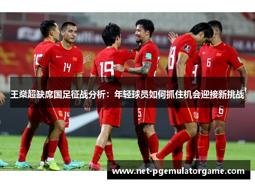 王燊超缺席国足征战分析：年轻球员如何抓住机会迎接新挑战
