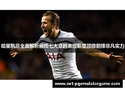 哈里凯恩全面解析展现七大卓越表现彰显顶级前锋非凡实力