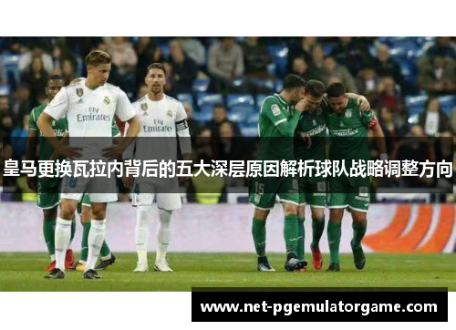 皇马更换瓦拉内背后的五大深层原因解析球队战略调整方向