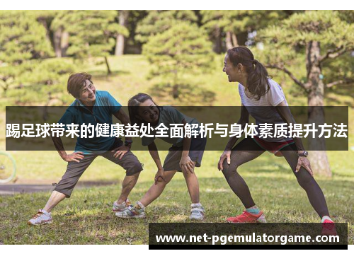 踢足球带来的健康益处全面解析与身体素质提升方法