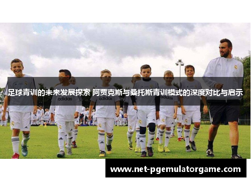 足球青训的未来发展探索 阿贾克斯与桑托斯青训模式的深度对比与启示