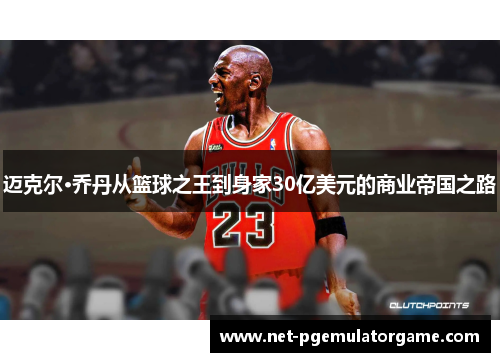 迈克尔·乔丹从篮球之王到身家30亿美元的商业帝国之路
