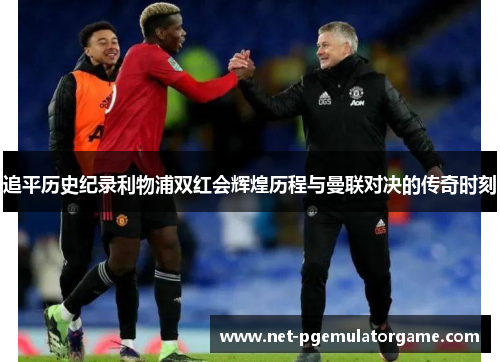 追平历史纪录利物浦双红会辉煌历程与曼联对决的传奇时刻