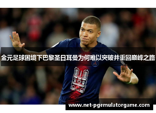 金元足球困境下巴黎圣日耳曼为何难以突破并重回巅峰之路
