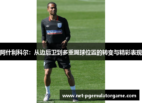 阿什利科尔：从边后卫到多重踢球位置的转变与精彩表现