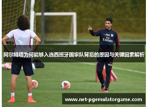 阿尔特塔为何能够入选西班牙国家队背后的原因与关键因素解析