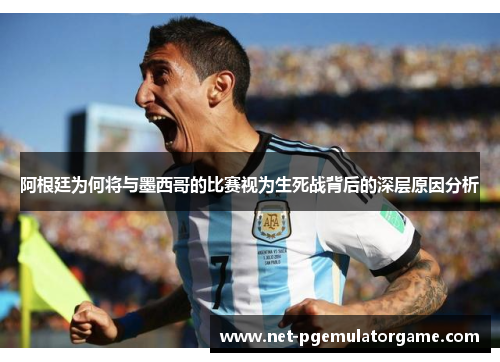 阿根廷为何将与墨西哥的比赛视为生死战背后的深层原因分析