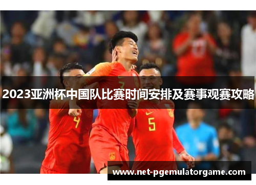 2023亚洲杯中国队比赛时间安排及赛事观赛攻略 2023亚洲杯中国队比赛时间安排及赛事观赛攻略