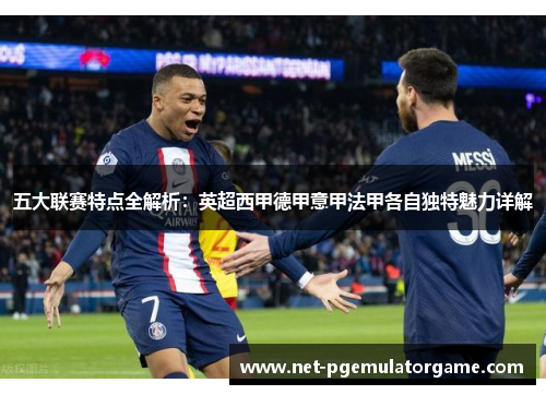 五大联赛特点全解析:英超西甲德甲意甲法甲各自独特魅力详解 五大联赛特点全解析:英超西甲德甲意甲法甲各自独特魅力详解