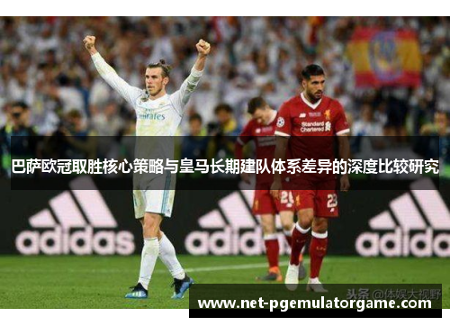 巴萨欧冠取胜核心策略与皇马长期建队体系差异的深度比较研究