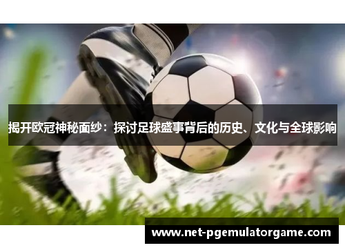 揭开欧冠神秘面纱:探讨足球盛事背后的历史、文化与全球影响 揭开欧冠神秘面纱:探讨足球盛事背后的历史、文化与全球影响